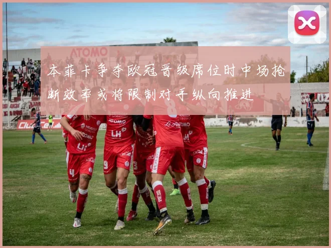 本菲卡争夺欧冠晋级席位时中场抢断效率或将限制对手纵向推进