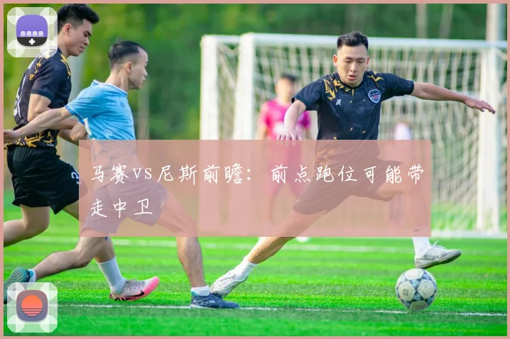 马赛vs尼斯前瞻：前点跑位可能带走中卫