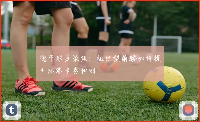 德甲球员聚焦：组织型前腰如何提升比赛节奏控制