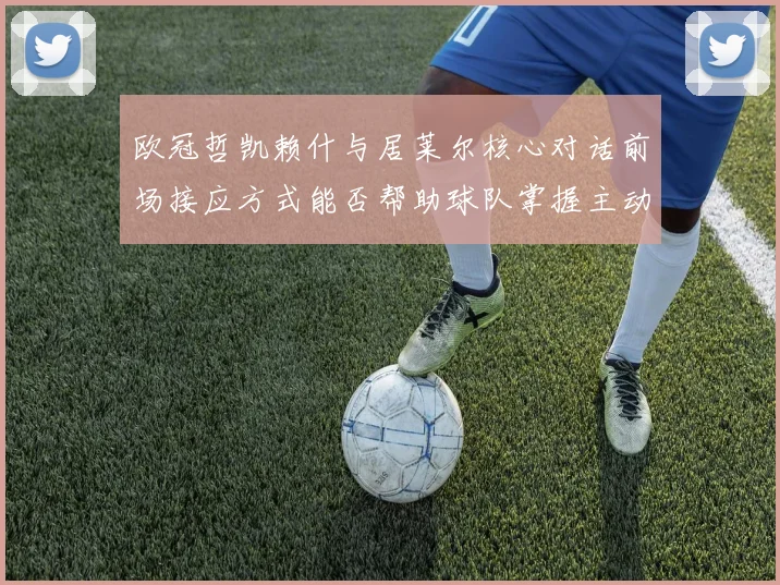 欧冠哲凯赖什与居莱尔核心对话前场接应方式能否帮助球队掌握主动