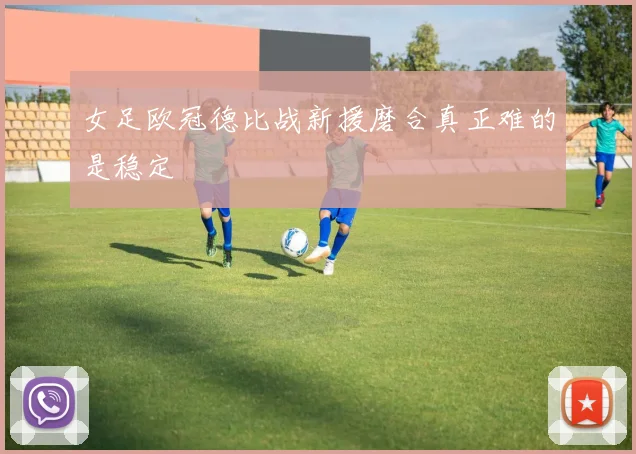 女足欧冠德比战新援磨合真正难的是稳定