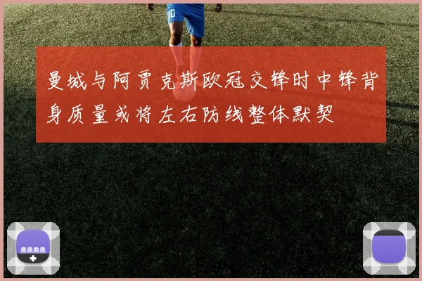 曼城与阿贾克斯欧冠交锋时中锋背身质量或将左右防线整体默契