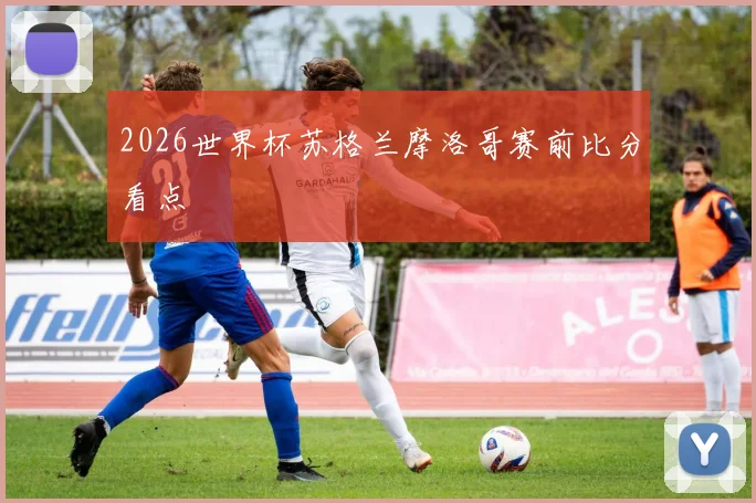 2026世界杯苏格兰摩洛哥赛前比分看点