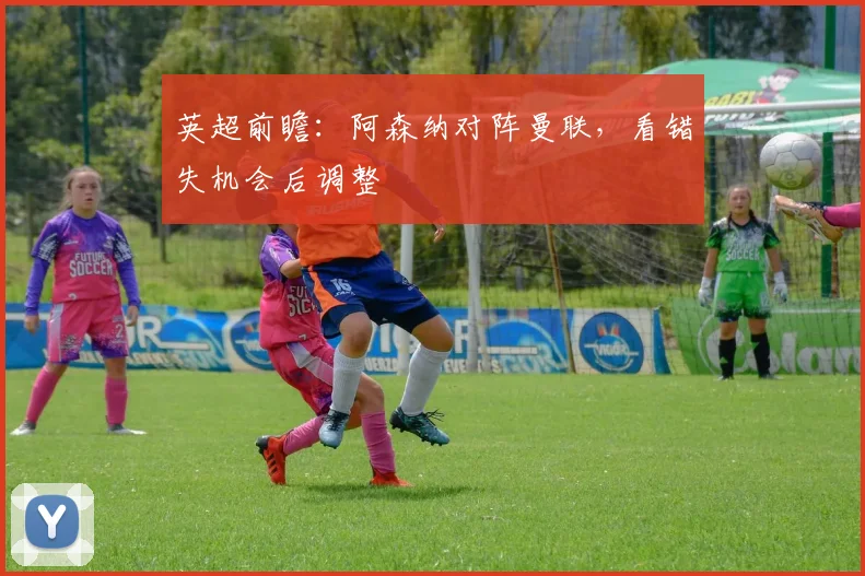英超前瞻：阿森纳对阵曼联，看错失机会后调整
