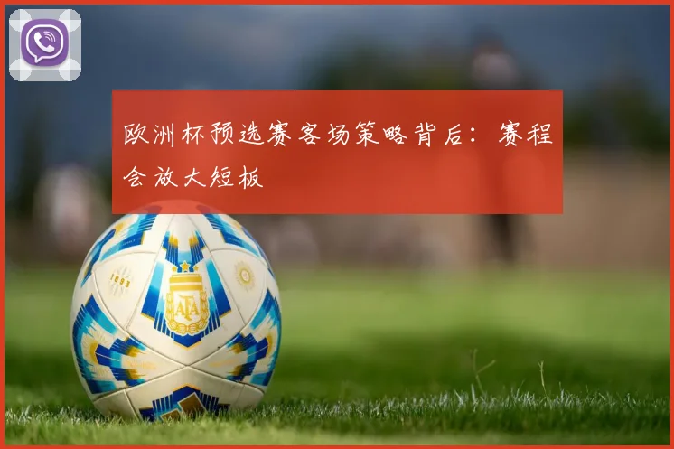 欧洲杯预选赛客场策略背后：赛程会放大短板