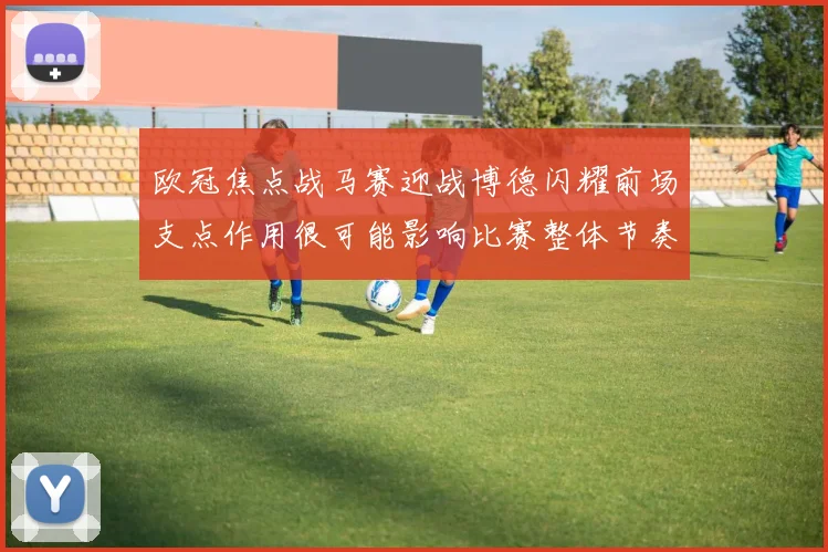 欧冠焦点战马赛迎战博德闪耀前场支点作用很可能影响比赛整体节奏