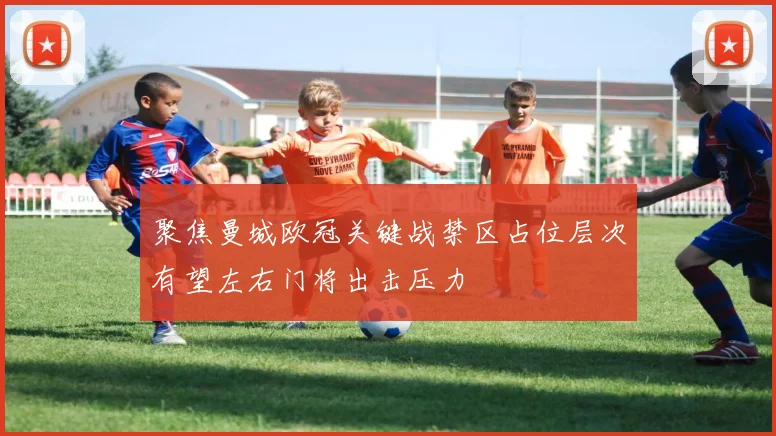 聚焦曼城欧冠关键战禁区占位层次有望左右门将出击压力