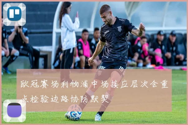 欧冠赛场利物浦中场接应层次会重点检验边路协防默契