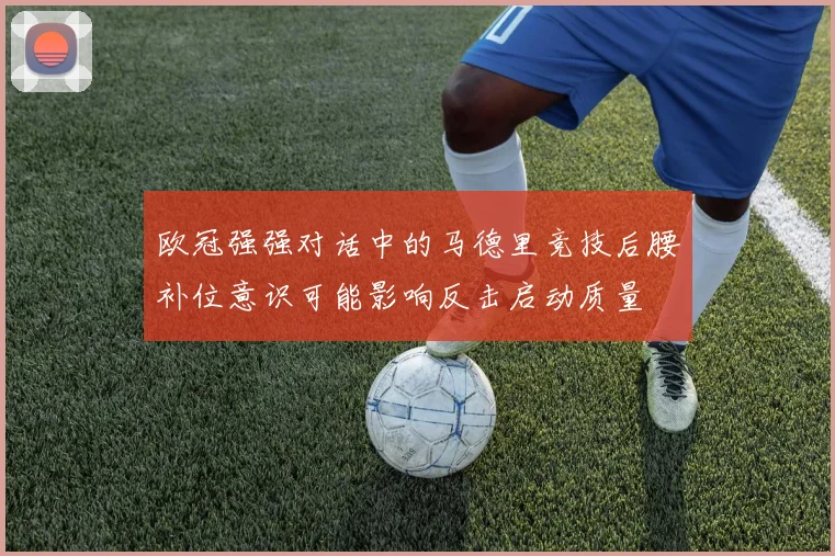 欧冠强强对话中的马德里竞技后腰补位意识可能影响反击启动质量