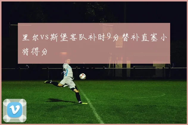 里尔vs斯堡客队补时9分替补直塞小将得分