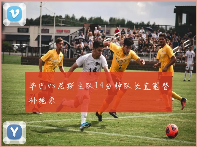 毕巴vs尼斯主队14分钟队长直塞替补绝杀