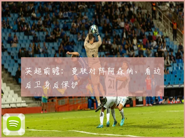 英超前瞻：曼联对阵阿森纳，看边后卫身后保护