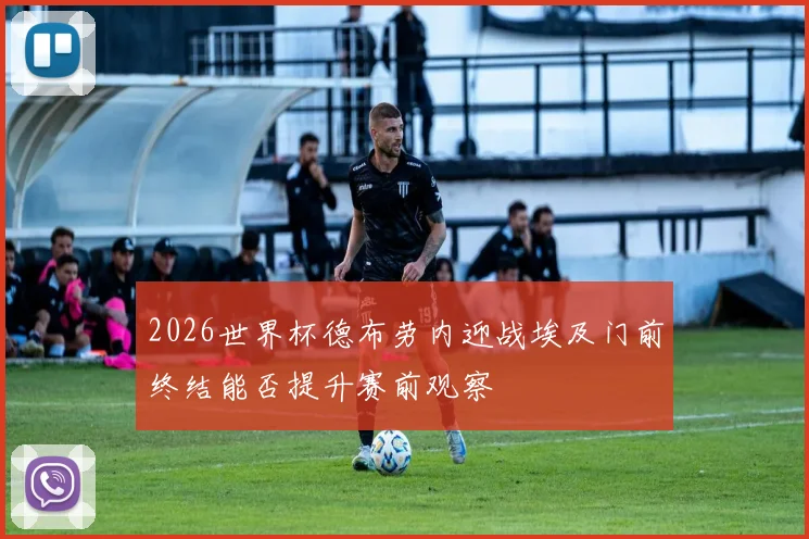 2026世界杯德布劳内迎战埃及门前终结能否提升赛前观察