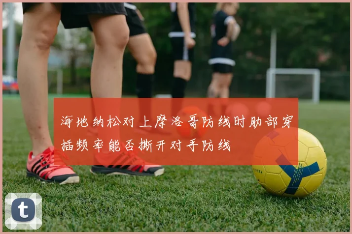 海地纳松对上摩洛哥防线时肋部穿插频率能否撕开对手防线