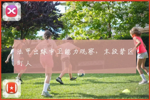 法甲出球中卫能力观察，末段禁区盯人