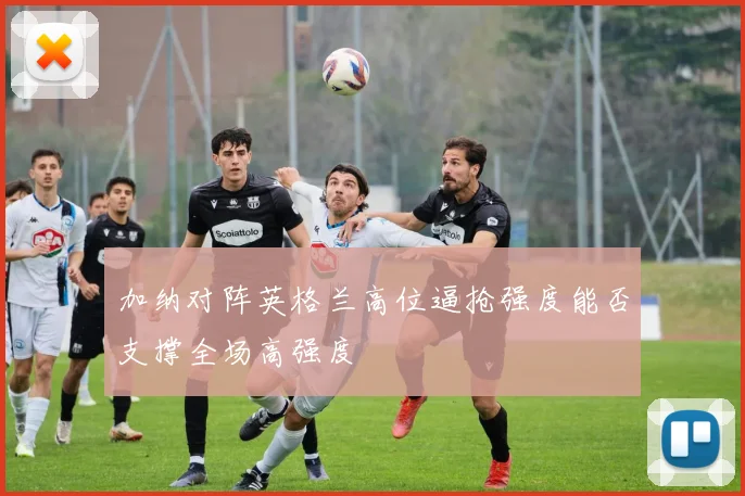 加纳对阵英格兰高位逼抢强度能否支撑全场高强度