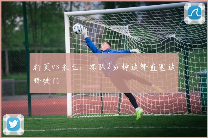 科莫vs米兰，客队2分钟边锋直塞边锋破门