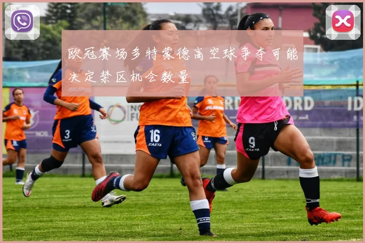 欧冠赛场多特蒙德高空球争夺可能决定禁区机会数量
